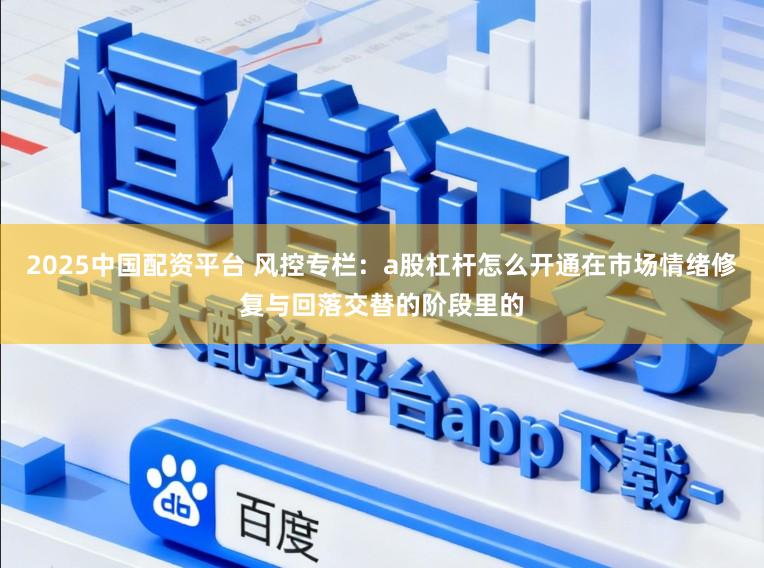 2025中国配资平台 风控专栏：a股杠杆怎么开通在市场情绪修复与回落交替的阶段里的