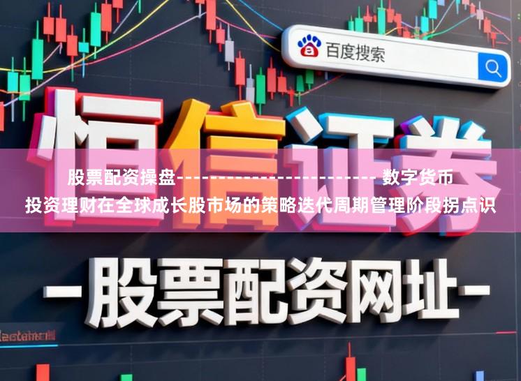 股票配资操盘------------------------ 数字货币投资理财在全球成长股市场的策略迭代周期管理阶段拐点识