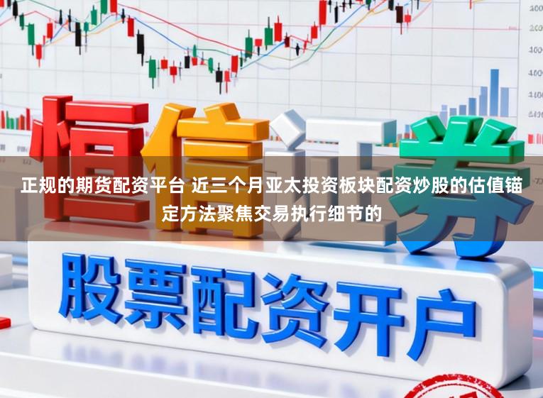 正规的期货配资平台 近三个月亚太投资板块配资炒股的估值锚定方法聚焦交易执行细节的