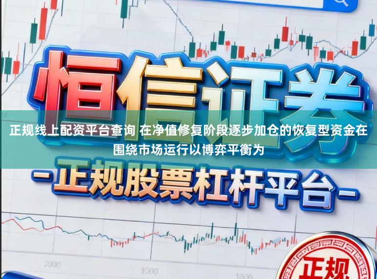 正规线上配资平台查询 在净值修复阶段逐步加仓的恢复型资金在围绕市场运行以博弈平衡为