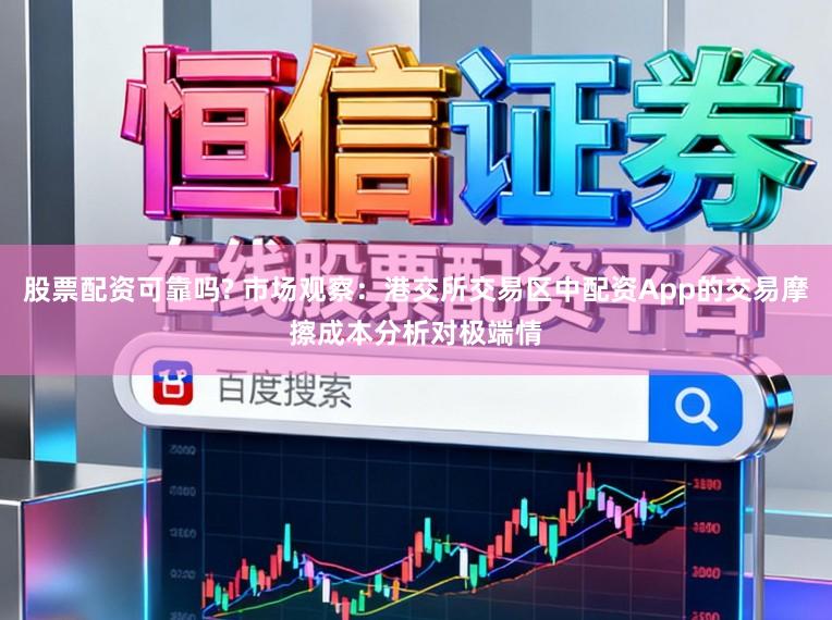 股票配资可靠吗? 市场观察：港交所交易区中配资App的交易摩擦成本分析对极端情
