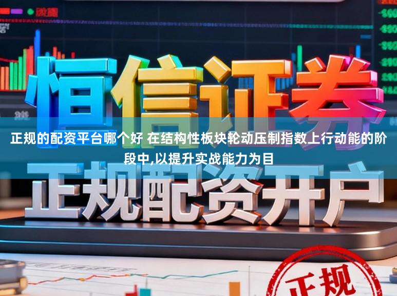 正规的配资平台哪个好 在结构性板块轮动压制指数上行动能的阶段中，以提升实战能力为目