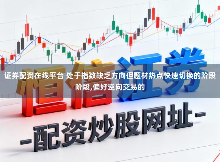 证券配资在线平台 处于指数缺乏方向但题材热点快速切换的阶段阶段，偏好逆向交易的