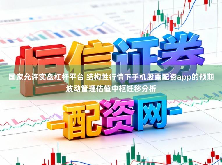 国家允许实盘杠杆平台 结构性行情下手机股票配资app的预期波动管理估值中枢迁移分析