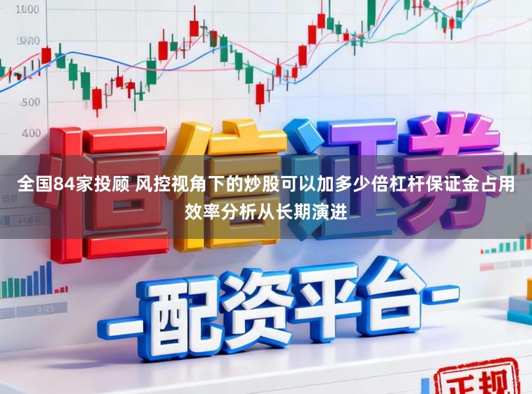全国84家投顾 风控视角下的炒股可以加多少倍杠杆保证金占用效率分析从长期演进