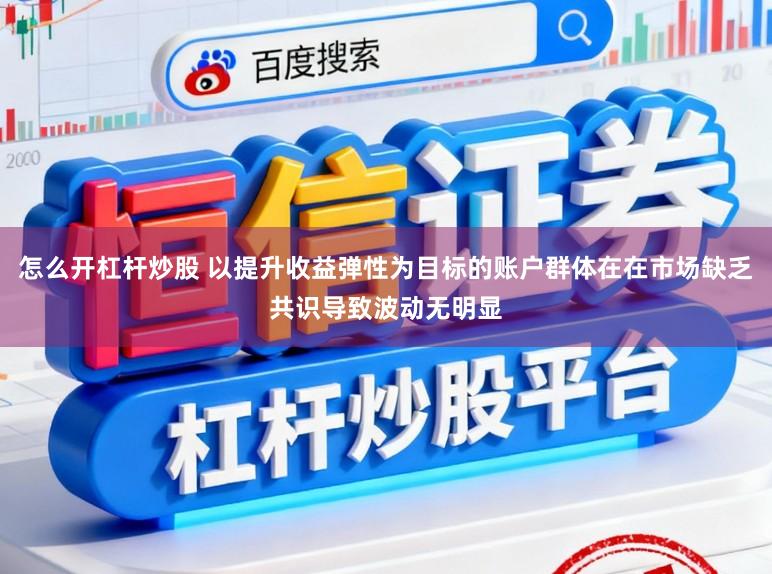 怎么开杠杆炒股 以提升收益弹性为目标的账户群体在在市场缺乏共识导致波动无明显