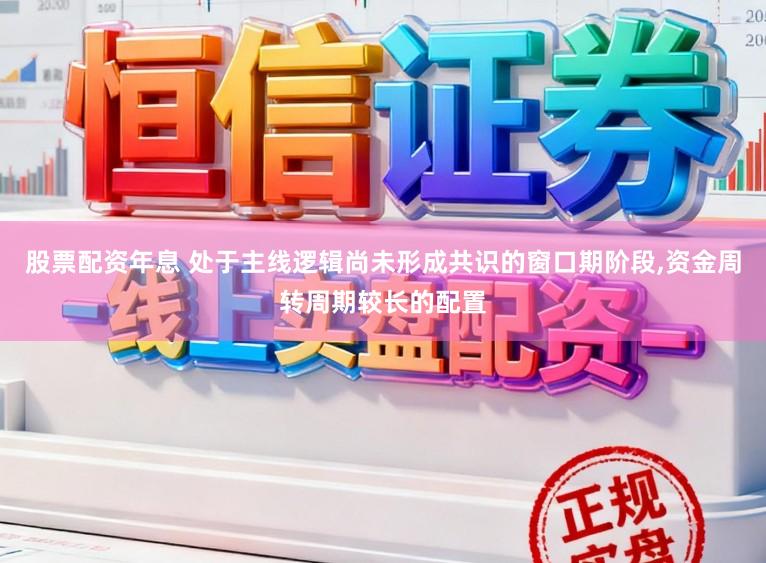 股票配资年息 处于主线逻辑尚未形成共识的窗口期阶段，资金周转周期较长的配置