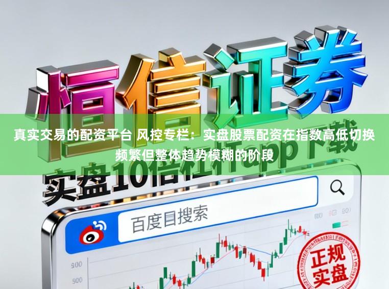 真实交易的配资平台 风控专栏:实盘股票配资在指数高低切换频繁但整体趋势模糊的阶段