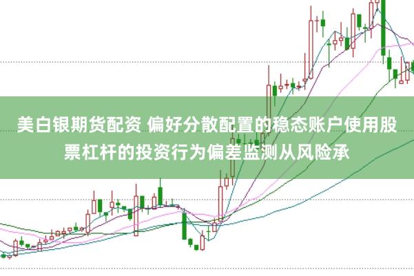 美白银期货配资 偏好分散配置的稳态账户使用股票杠杆的投资行为偏差监测从风险承