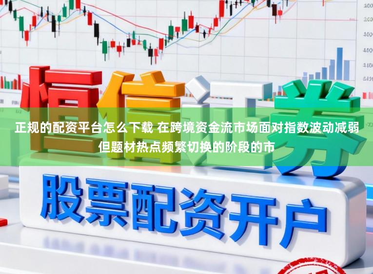 正规的配资平台怎么下载 在跨境资金流市场面对指数波动减弱但题材热点频繁切换的阶段的市