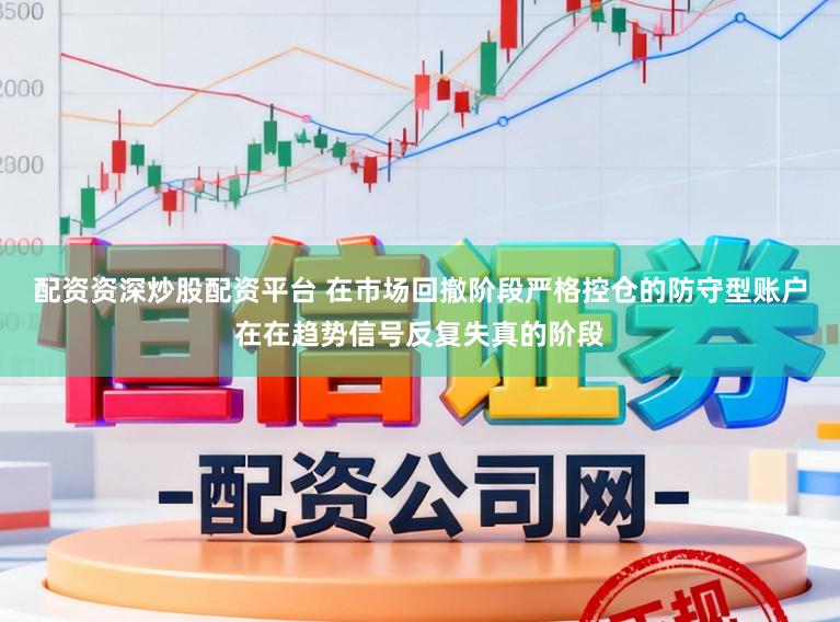 配资资深炒股配资平台 在市场回撤阶段严格控仓的防守型账户在在趋势信号反复失真的阶段