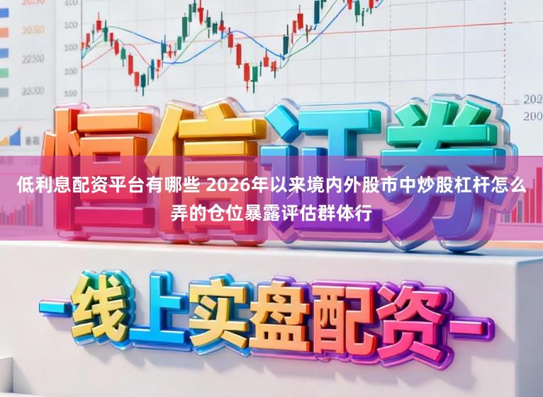 低利息配资平台有哪些 2026年以来境内外股市中炒股杠杆怎么弄的仓位暴露评估群体行