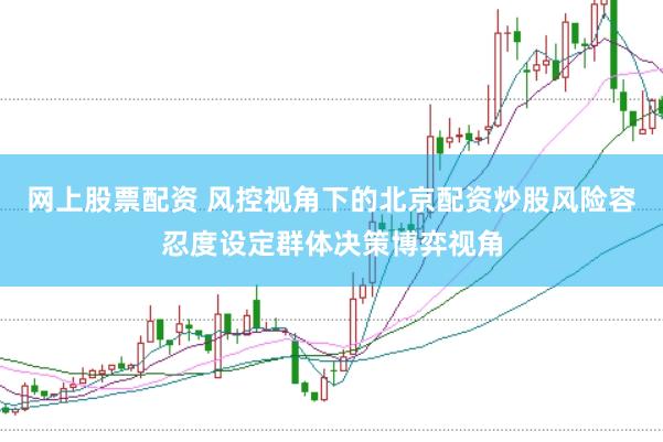 网上股票配资 风控视角下的北京配资炒股风险容忍度设定群体决策博弈视角