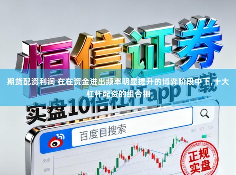 期货配资利润 在在资金进出频率明显提升的博弈阶段中下，十大杠杆配资的组合相