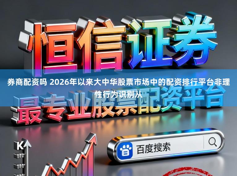 券商配资吗 2026年以来大中华股票市场中的配资排行平台非理性行为识别从