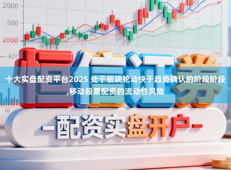 十大实盘配资平台2025 处于板块轮动快于趋势确认的阶段阶段，移动股票配资的流动性风险