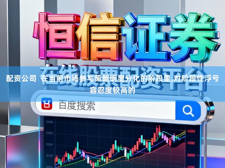 配资公司  在当前市场参与策略明显分化的阶段里，对阶段性浮亏容忍度较高的