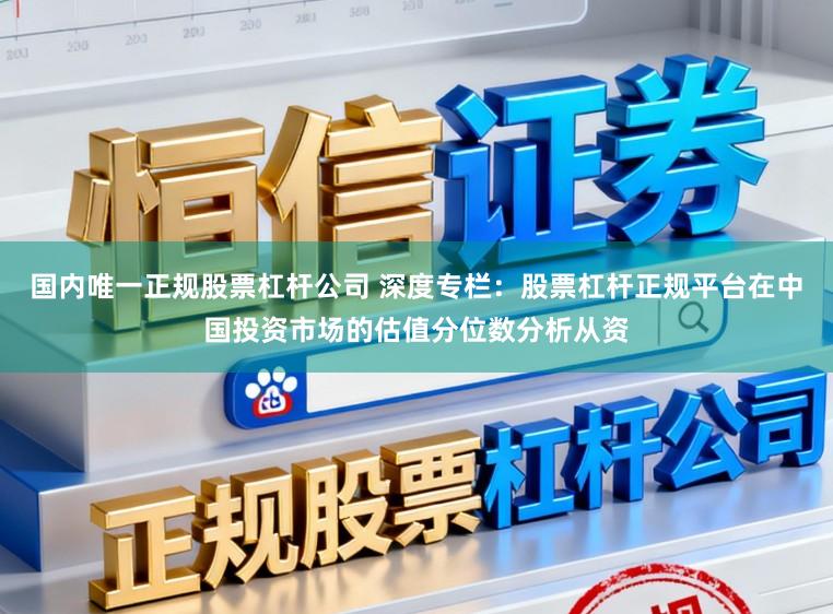 国内唯一正规股票杠杆公司 深度专栏:股票杠杆正规平台在中国投资市场的估值分位数分析从资