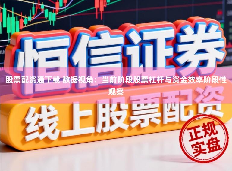股票配资通下载 数据视角:当前阶段股票杠杆与资金效率阶段性观察