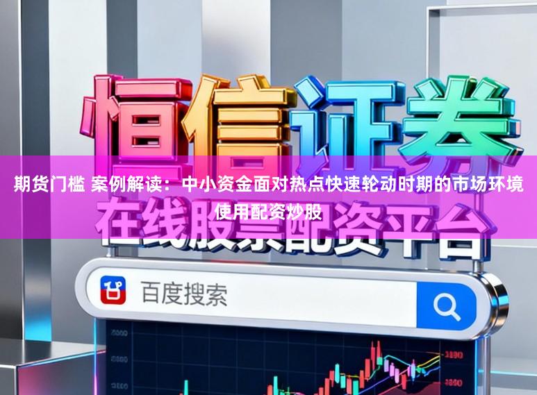 期货门槛 案例解读:中小资金面对热点快速轮动时期的市场环境使用配资炒股
