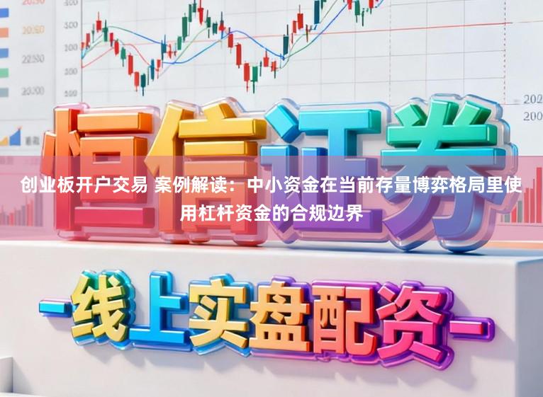 创业板开户交易 案例解读:中小资金在当前存量博弈格局里使用杠杆资金的合规边界