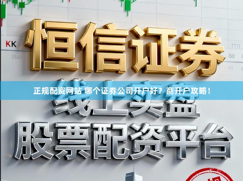 正规配资网站 哪个证券公司开户好?商开户攻略!
