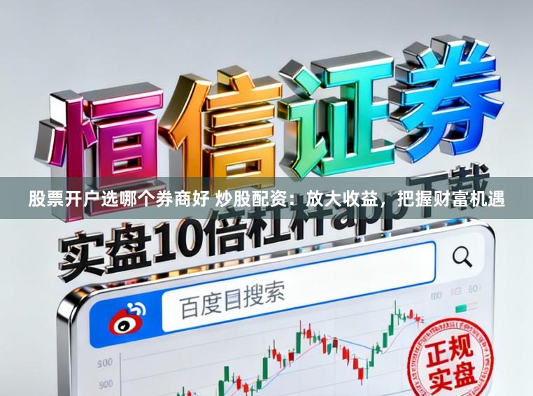 股票开户选哪个券商好 炒股配资:放大收益,把握财富机遇