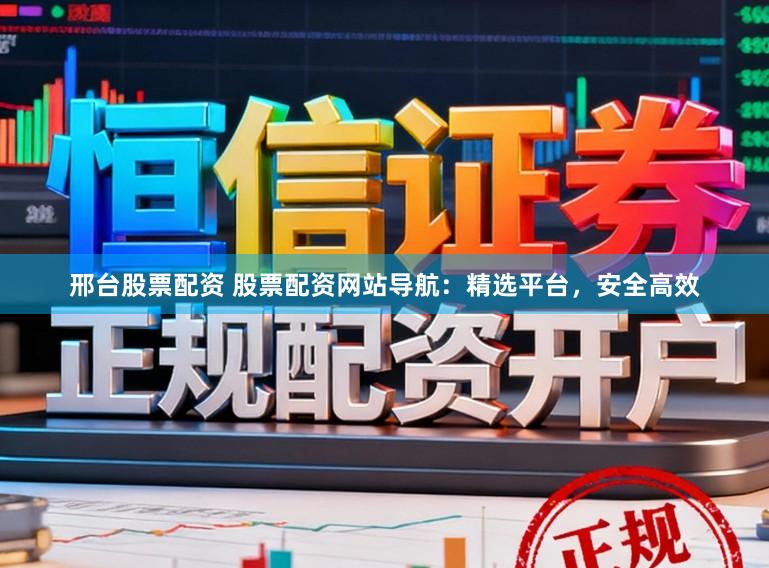 邢台股票配资 股票配资网站导航：精选平台，安全高效