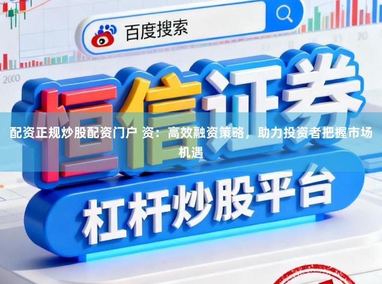 配资正规炒股配资门户 资:高效融资策略,助力投资者把握市场机遇