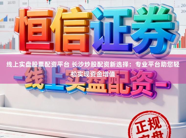 线上实盘股票配资平台 长沙炒股配资新选择:专业平台助您轻松实现资金增值