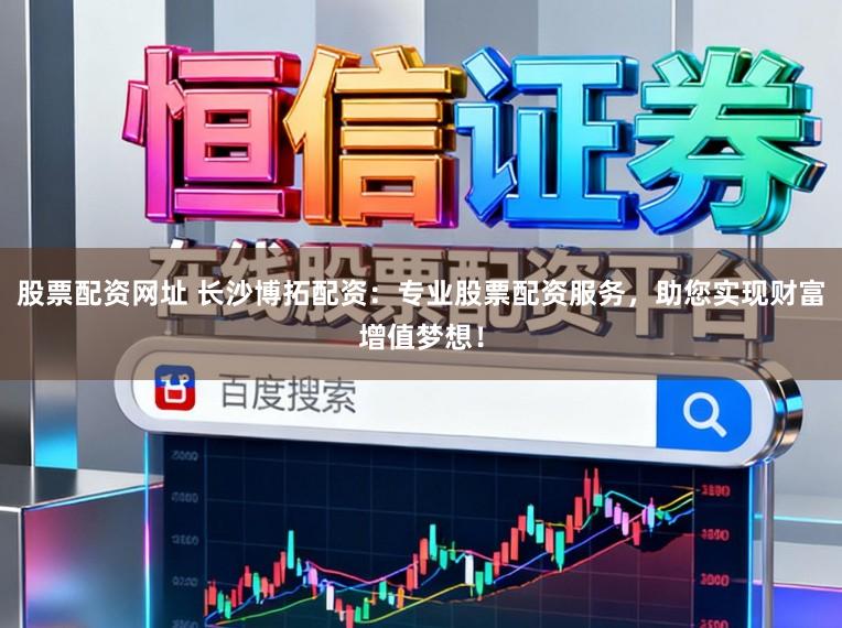 股票配资网址 长沙博拓配资:专业股票配资服务,助您实现财富增值梦想!