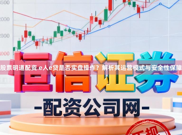 股票明道配资 e人e贷是否实盘操作?解析其运营模式与安全性保障