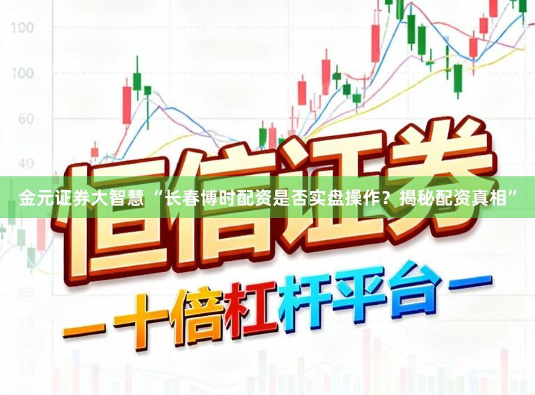 金元证券大智慧 “长春博时配资是否实盘操作?揭秘配资真相”