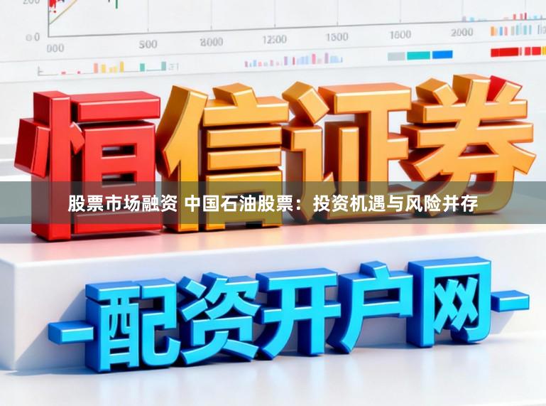 股票市场融资 中国石油股票:投资机遇与风险并存