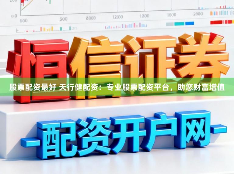 股票配资最好 天行健配资:专业股票配资平台,助您财富增值