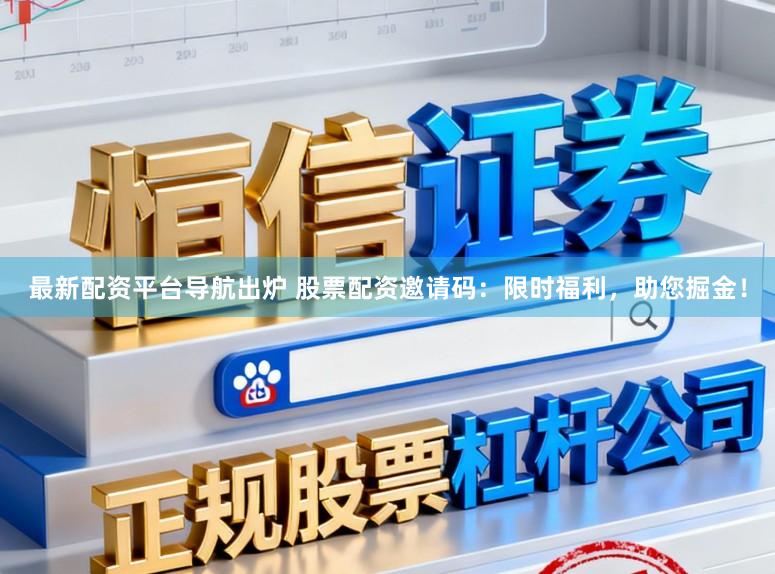 最新配资平台导航出炉 股票配资邀请码：限时福利，助您掘金！