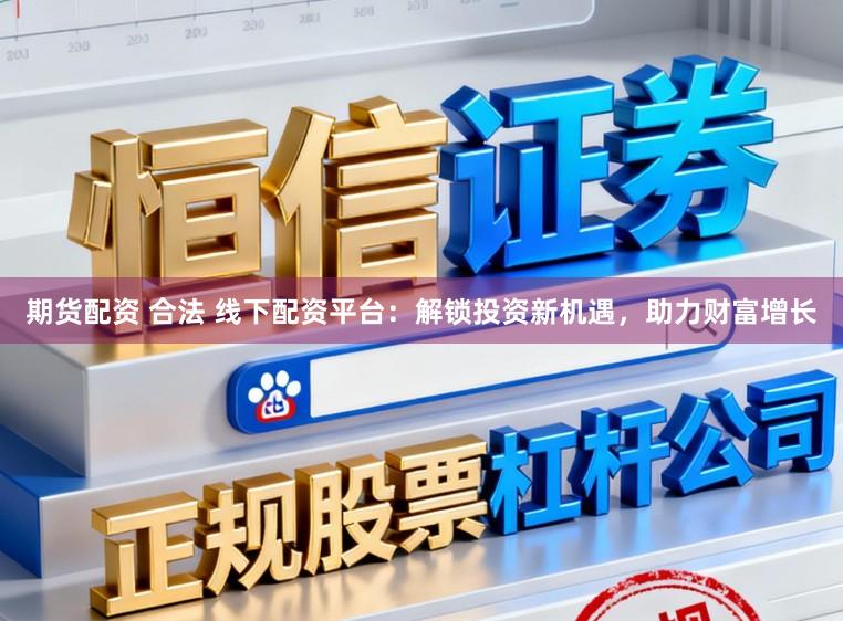 期货配资 合法 线下配资平台：解锁投资新机遇，助力财富增长