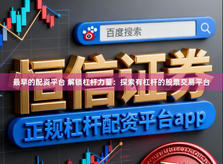最早的配资平台 解锁杠杆力量：探索有杠杆的股票交易平台