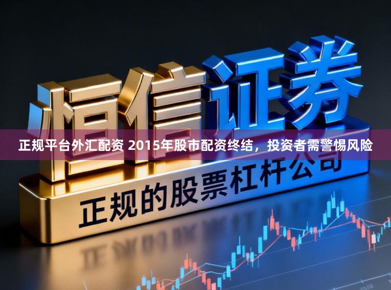 正规平台外汇配资 2015年股市配资终结，投资者需警惕风险