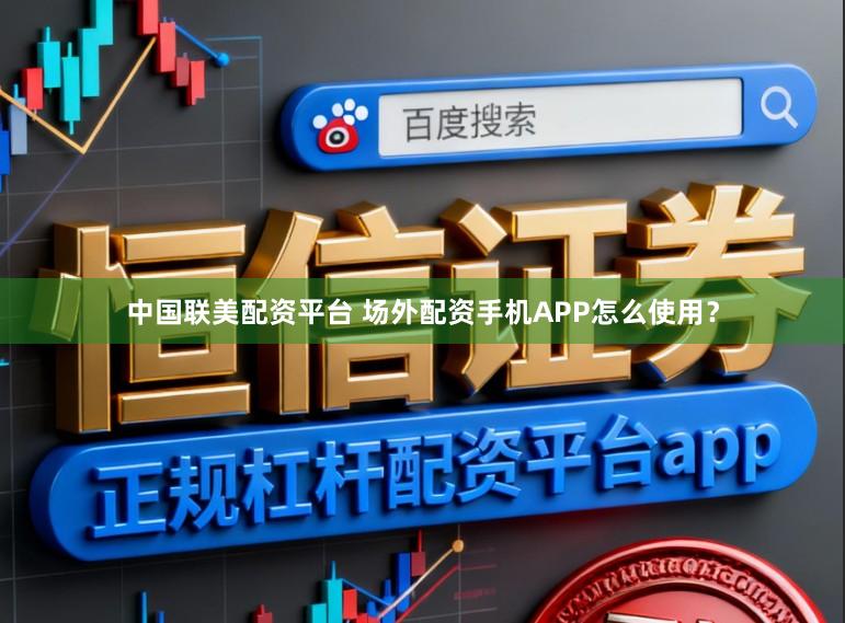 中国联美配资平台 场外配资手机APP怎么使用?