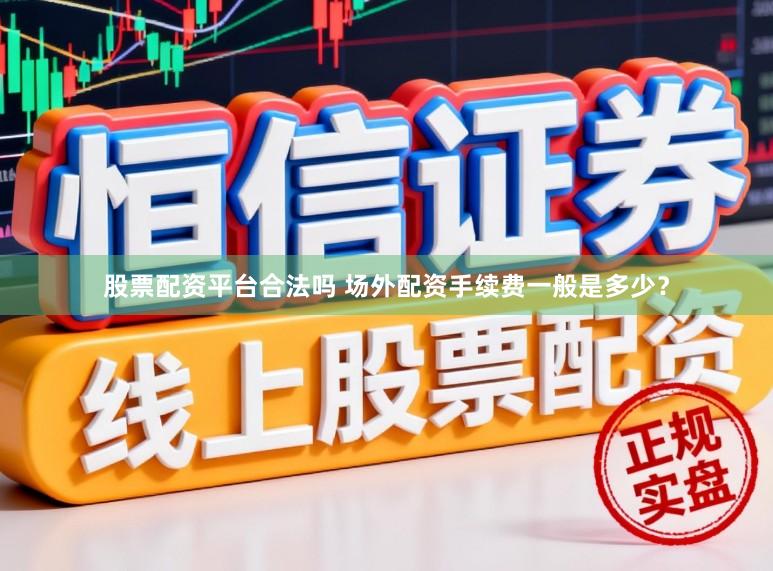 股票配资平台合法吗 场外配资手续费一般是多少？