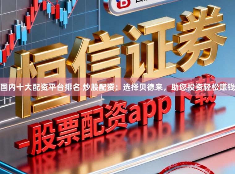 国内十大配资平台排名 炒股配资：选择贝德来，助您投资轻松赚钱