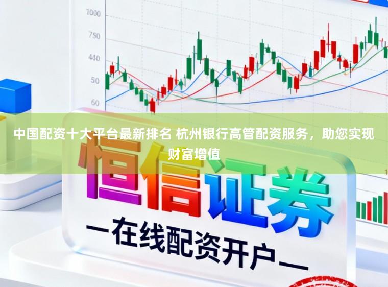 中国配资十大平台最新排名 杭州银行高管配资服务，助您实现财富增值