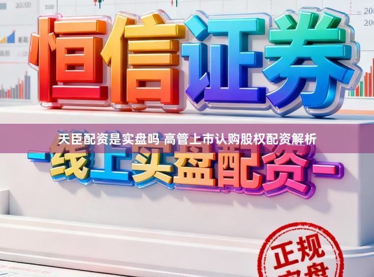 天臣配资是实盘吗 高管上市认购股权配资解析