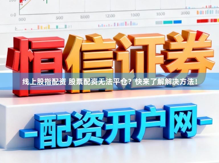 线上股指配资 股票配资无法平仓?快来了解解决方法!