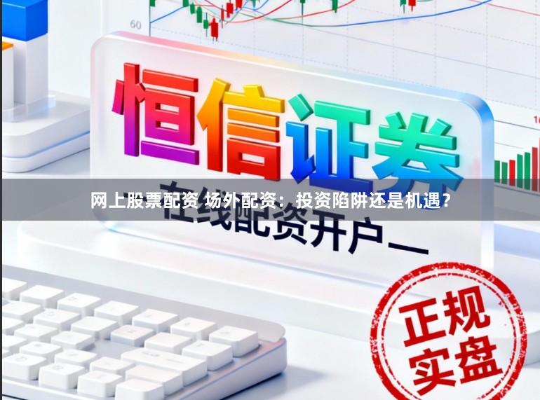 网上股票配资 场外配资：投资陷阱还是机遇？