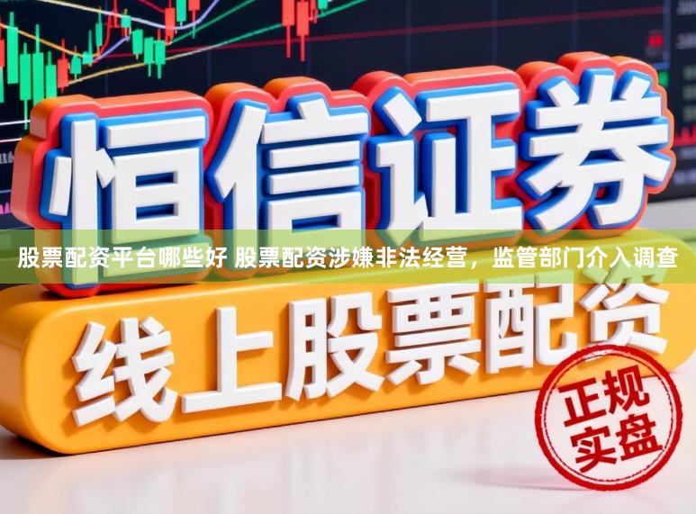 股票配资平台哪些好 股票配资涉嫌非法经营，监管部门介入调查