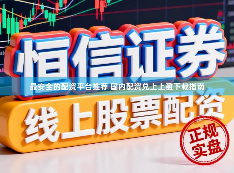最安全的配资平台推荐 国内配资兑上上盈下载指南