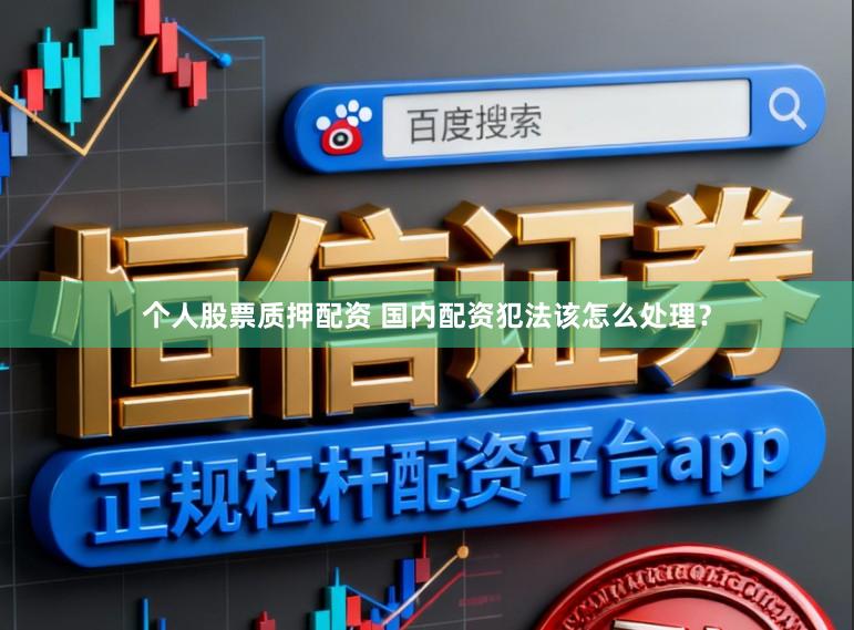 个人股票质押配资 国内配资犯法该怎么处理？
