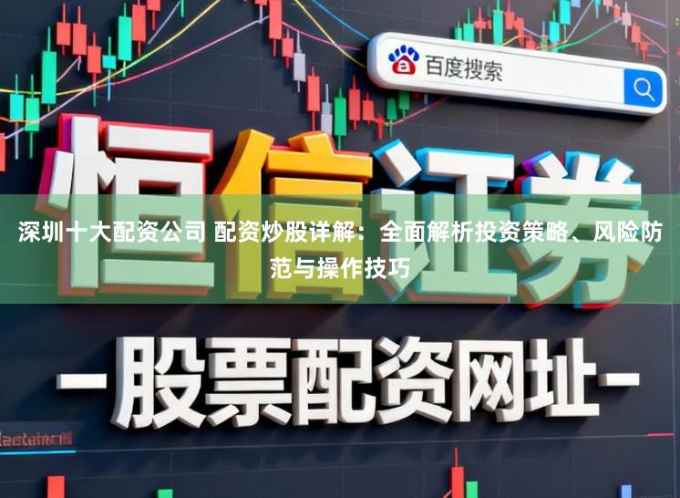 深圳十大配资公司 配资炒股详解：全面解析投资策略、风险防范与操作技巧